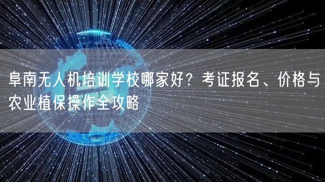 阜南无人机培训学校哪家好?考证报名、价格与农业植保操作全攻略 阜南无人机培训学校哪家好?考证报名、价格与农业植保操作全攻略