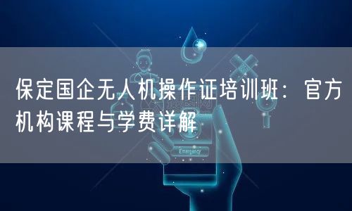 保定国企无人机操作证培训班:官方机构课程与学费详解
