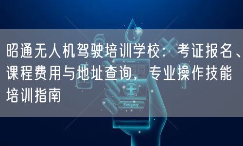 昭通无人机驾驶培训学校:考证报名、课程费用与地址查询,专业操作技能培训指南