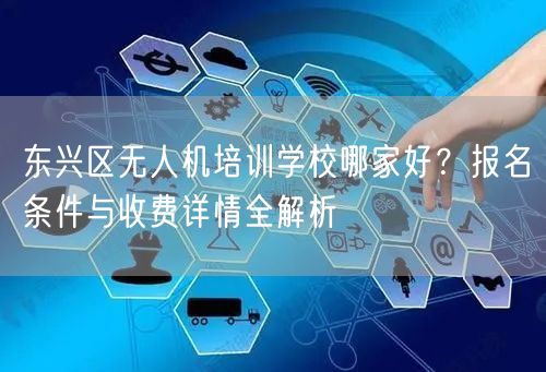 东兴区无人机培训学校哪家好?报名条件与收费详情全解析 东兴区无人机培训学校哪家好?报名条件与收费详情全解析