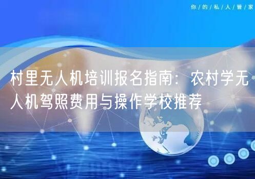 村里无人机培训报名指南:农村学无人机驾照费用与操作学校推荐 村里无人机培训报名指南:农村学无人机驾照费用与操作学校推荐