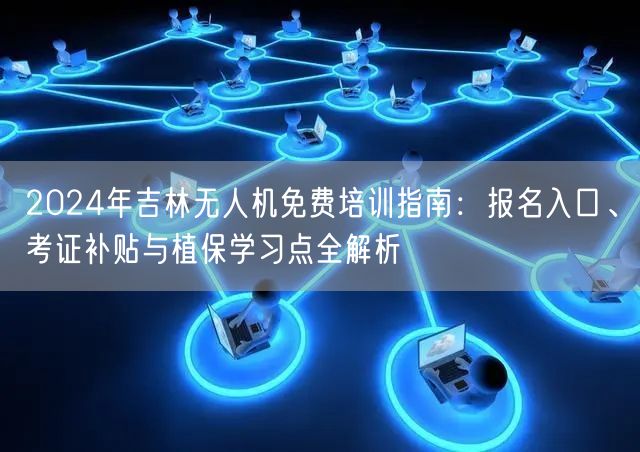 2024年吉林无人机免费培训指南:报名入口、考证补贴与植保学习点全解析 2024年吉林无人机免费培训指南:报名入口、考证补贴与植保学习点全解析