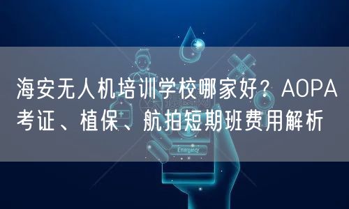 海安无人机培训学校哪家好?AOPA考证、植保、航拍短期班费用解析