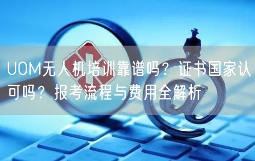 UOM无人机培训靠谱吗?证书国家认可吗?报考流程与费用全解析 UOM无人机培训靠谱吗?证书国家认可吗?报考流程与费用全解析