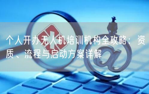 个人开办无人机培训机构全攻略:资质、流程与启动方案详解
