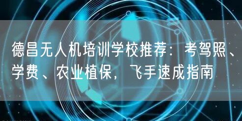 德昌无人机培训学校推荐：考驾照、学费、农业植保，飞手速成指南