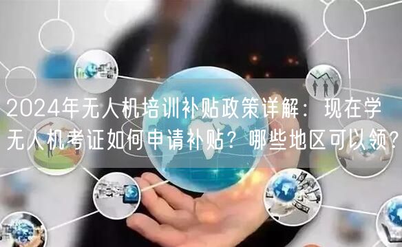 2024年无人机培训补贴政策详解:现在学无人机考证如何申请补贴?哪些地区可以领?