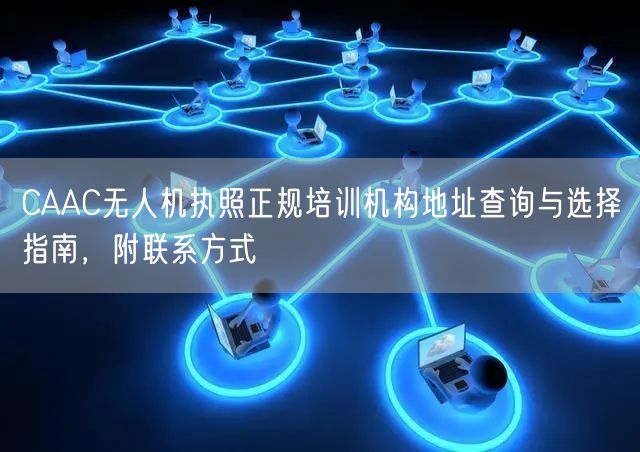 CAAC无人机执照正规培训机构地址查询与选择指南，附联系方式