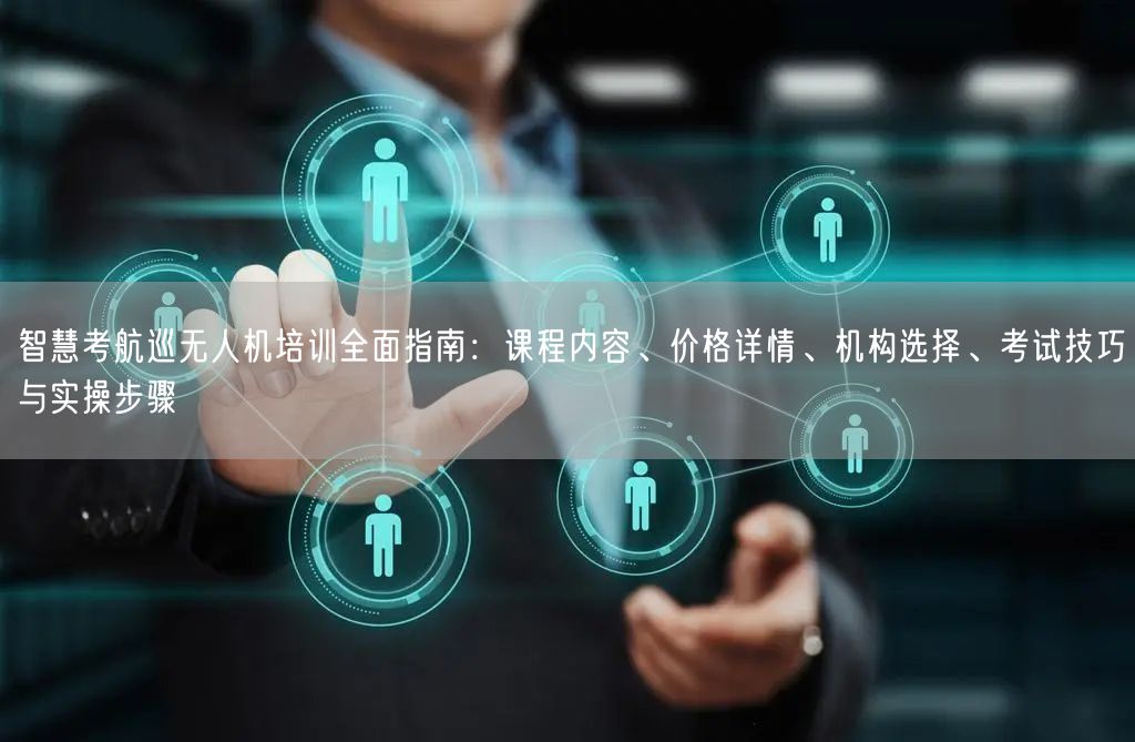 智慧考航巡无人机培训全面指南：课程内容、价格详情、机构选择、考试技巧与实操步骤