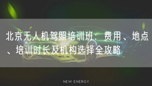 北京无人机驾照培训班:费用、地点、培训时长及机构选择全攻略 北京无人机驾照培训班:费用、地点、培训时长及机构选择全攻略
