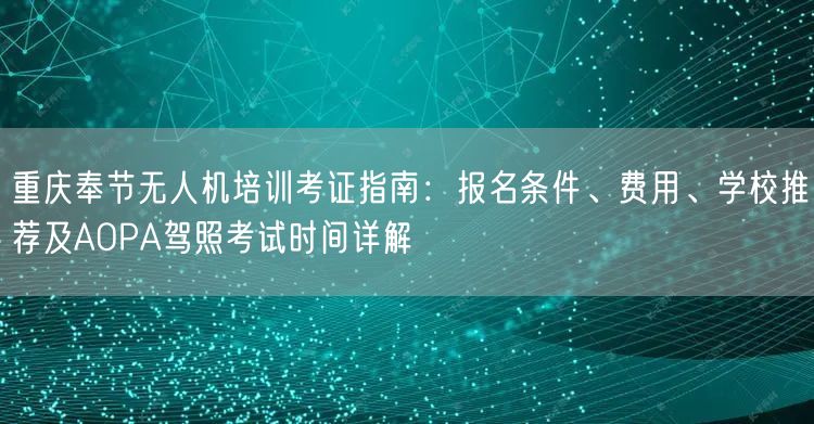 重庆奉节无人机培训考证指南：报名条件、费用、学校推荐及AOPA驾照考试时间详解