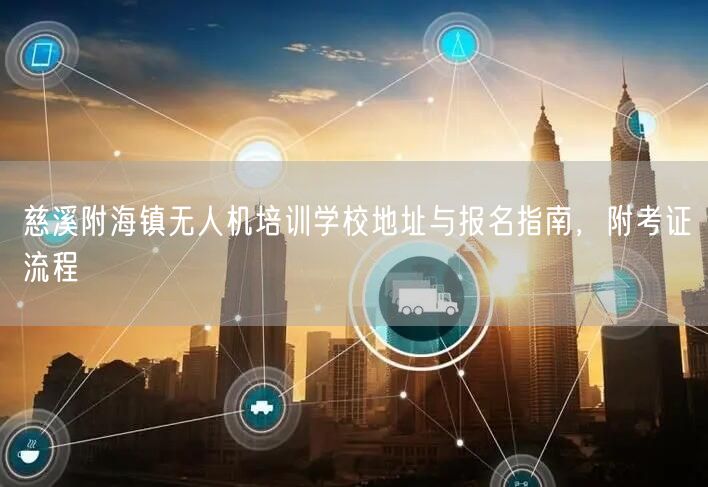 慈溪附海镇无人机培训学校地址与报名指南,附考证流程 慈溪附海镇无人机培训学校地址与报名指南,附考证流程