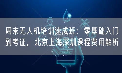 周末无人机培训速成班:零基础入门到考证,北京上海深圳课程费用解析 周末无人机培训速成班:零基础入门到考证,北京上海深圳课程费用解析