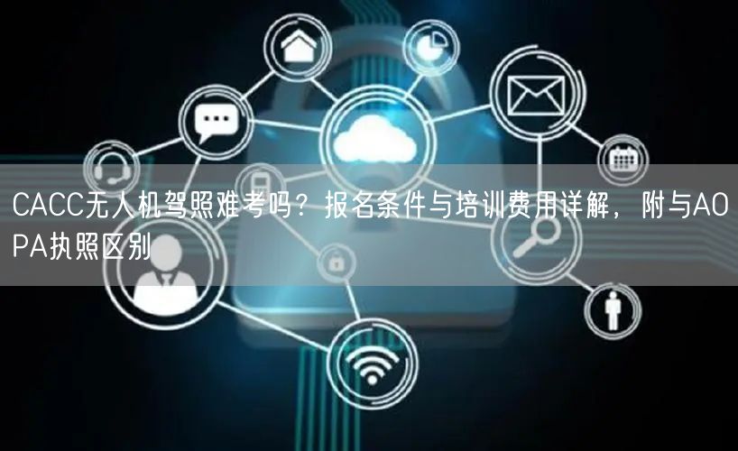 CACC无人机驾照难考吗？报名条件与培训费用详解，附与AOPA执照区别