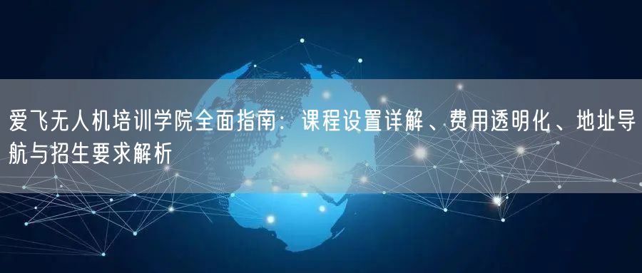 爱飞无人机培训学院全面指南:课程设置详解、费用透明化、地址导航与招生要求解析 爱飞无人机培训学院全面指南:课程设置详解、费用透明化、地址导航与招生要求解析