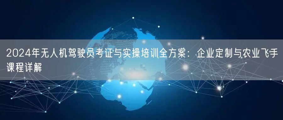 2024年无人机驾驶员考证与实操培训全方案：企业定制与农业飞手课程详解