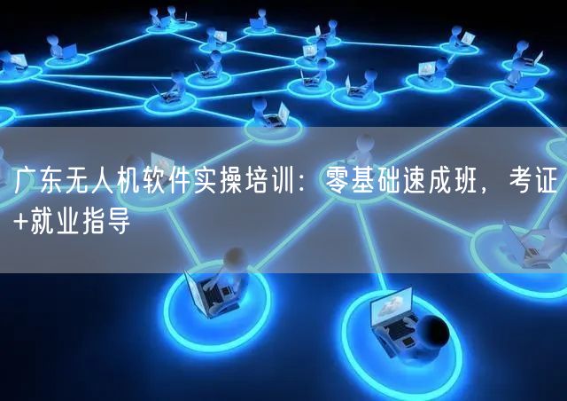 广东无人机软件实操培训:零基础速成班,考证+就业指导