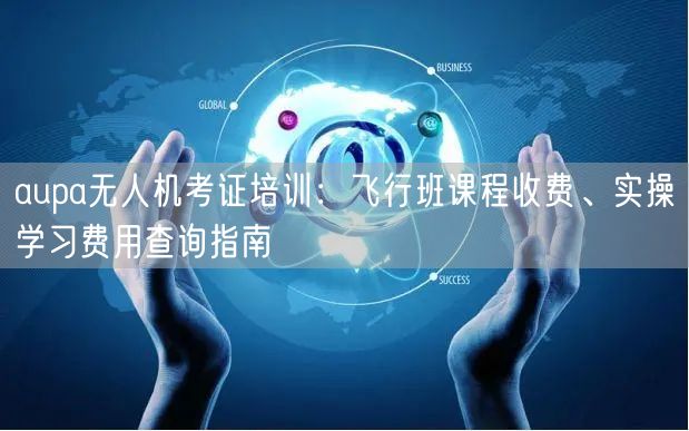 aupa无人机考证培训：飞行班课程收费、实操学习费用查询指南