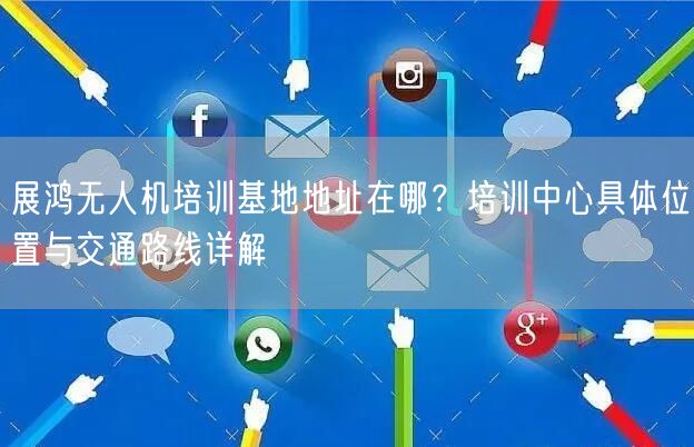 展鸿无人机培训基地地址在哪?培训中心具体位置与交通路线详解 展鸿无人机培训基地地址在哪?培训中心具体位置与交通路线详解