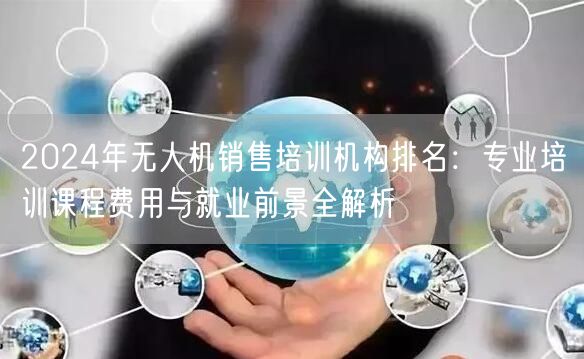 2024年无人机销售培训机构排名:专业培训课程费用与就业前景全解析