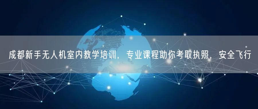 成都新手无人机室内教学培训,专业课程助你考取执照,安全飞行