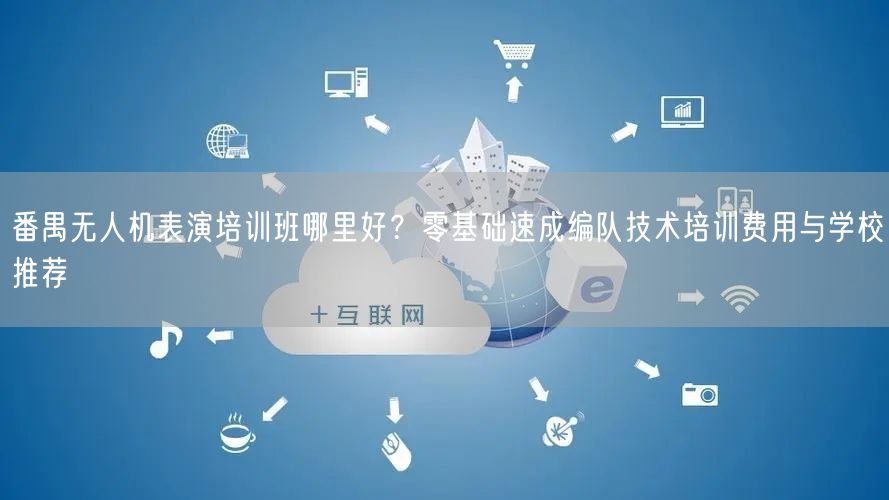 番禺无人机表演培训班哪里好？零基础速成编队技术培训费用与学校推荐