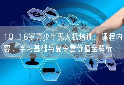 10-16岁青少年无人机培训:课程内容、学习基础与夏令营价值全解析