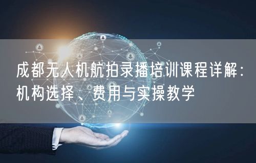 成都无人机航拍录播培训课程详解:机构选择、费用与实操教学 成都无人机航拍录播培训课程详解:机构选择、费用与实操教学