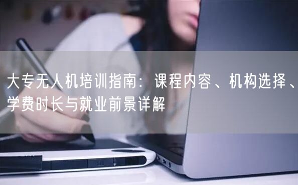 大专无人机培训指南:课程内容、机构选择、学费时长与就业前景详解 大专无人机培训指南:课程内容、机构选择、学费时长与就业前景详解