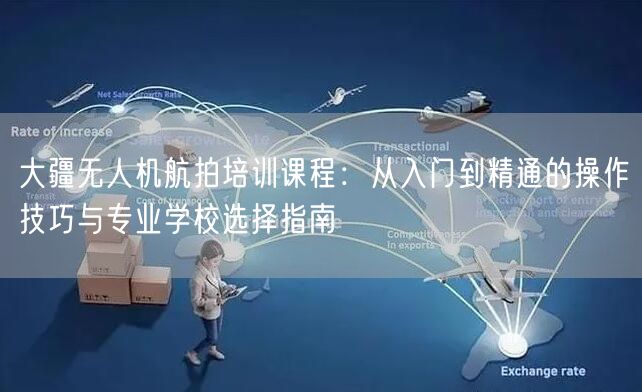 大疆无人机航拍培训课程:从入门到精通的操作技巧与专业学校选择指南 大疆无人机航拍培训课程:从入门到精通的操作技巧与专业学校选择指南