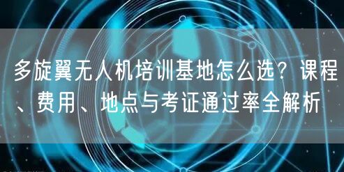 多旋翼无人机培训基地怎么选?课程、费用、地点与考证通过率全解析