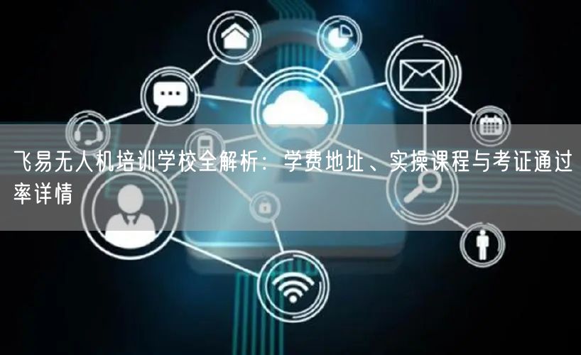 飞易无人机培训学校全解析:学费地址、实操课程与考证通过率详情