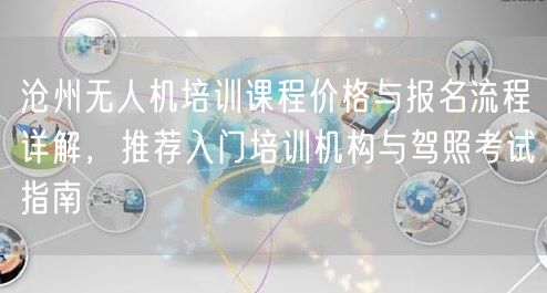 沧州无人机培训课程价格与报名流程详解，推荐入门培训机构与驾照考试指南