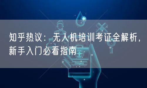 知乎热议：无人机培训考证全解析，新手入门必看指南