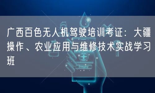 广西百色无人机驾驶培训考证:大疆操作、农业应用与维修技术实战学习班