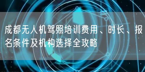 成都无人机驾照培训费用、时长、报名条件及机构选择全攻略