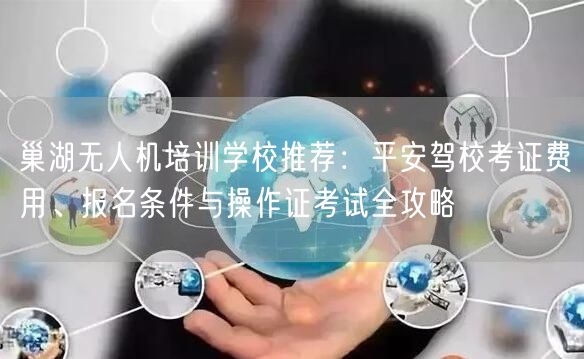 巢湖无人机培训学校推荐:平安驾校考证费用、报名条件与操作证考试全攻略 巢湖无人机培训学校推荐:平安驾校考证费用、报名条件与操作证考试全攻略