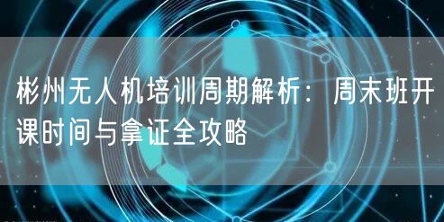 彬州无人机培训周期解析:周末班开课时间与拿证全攻略 彬州无人机培训周期解析:周末班开课时间与拿证全攻略