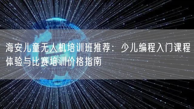 海安儿童无人机培训班推荐:少儿编程入门课程体验与比赛培训价格指南 海安儿童无人机培训班推荐:少儿编程入门课程体验与比赛培训价格指南