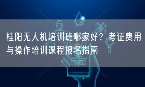 桂阳无人机培训班哪家好?考证费用与操作培训课程报名指南