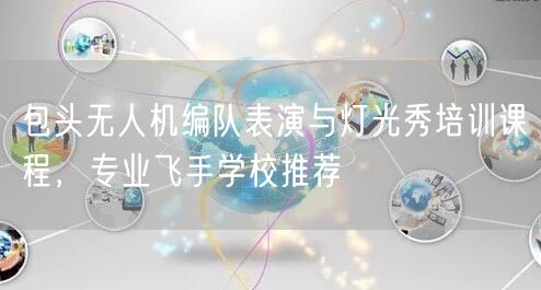 包头无人机编队表演与灯光秀培训课程,专业飞手学校推荐
