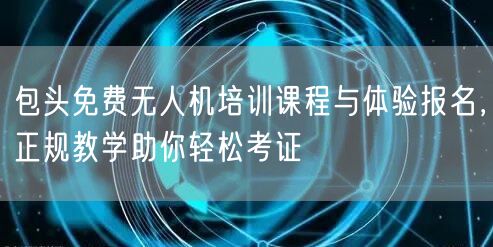 包头免费无人机培训课程与体验报名,正规教学助你轻松考证 包头免费无人机培训课程与体验报名,正规教学助你轻松考证