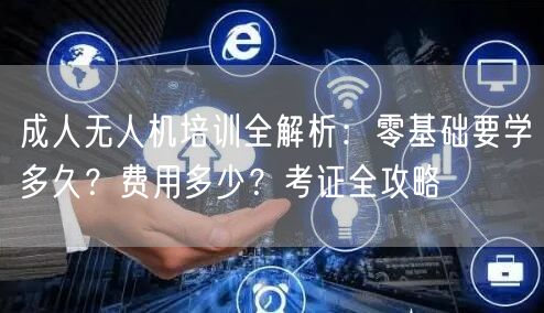 成人无人机培训全解析：零基础要学多久？费用多少？考证全攻略