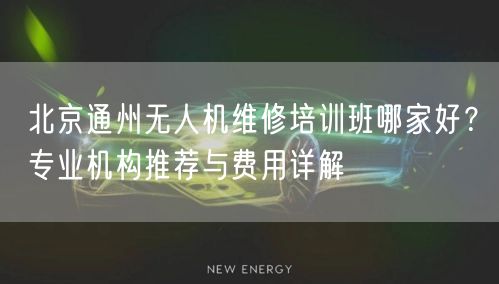 北京通州无人机维修培训班哪家好?专业机构推荐与费用详解