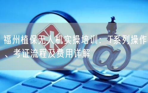 福州植保无人机实操培训:T系列操作、考证流程及费用详解 福州植保无人机实操培训:T系列操作、考证流程及费用详解