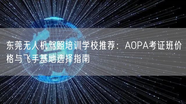 东莞无人机驾照培训学校推荐：AOPA考证班价格与飞手基地选择指南