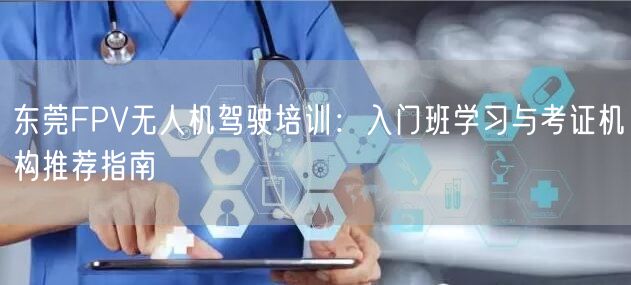 东莞FPV无人机驾驶培训：入门班学习与考证机构推荐指南