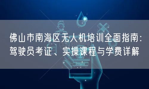 佛山市南海区无人机培训全面指南:驾驶员考证、实操课程与学费详解 佛山市南海区无人机培训全面指南:驾驶员考证、实操课程与学费详解