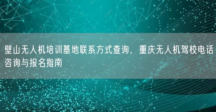 壁山无人机培训基地联系方式查询,重庆无人机驾校电话咨询与报名指南 壁山无人机培训基地联系方式查询,重庆无人机驾校电话咨询与报名指南