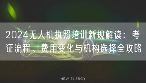 2024无人机执照培训新规解读:考证流程、费用变化与机构选择全攻略 2024无人机执照培训新规解读:考证流程、费用变化与机构选择全攻略